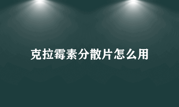 克拉霉素分散片怎么用