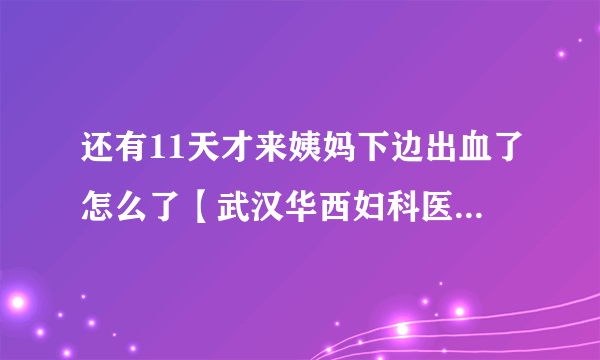 还有11天才来姨妈下边出血了怎么了【武汉华西妇科医院医生有问必答】