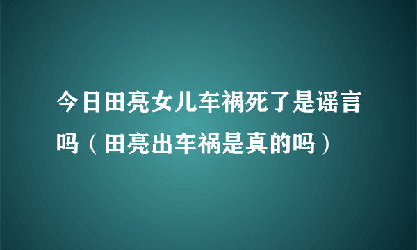 今日田亮女儿车祸死了是谣言吗（田亮出车祸是真的吗）