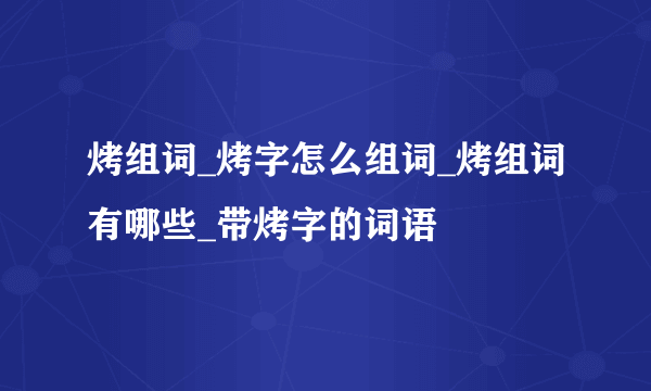 烤组词_烤字怎么组词_烤组词有哪些_带烤字的词语