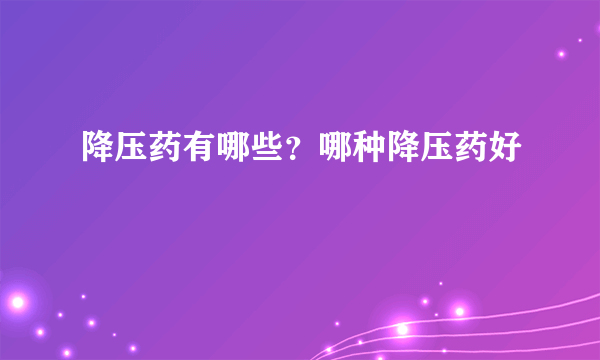 降压药有哪些？哪种降压药好