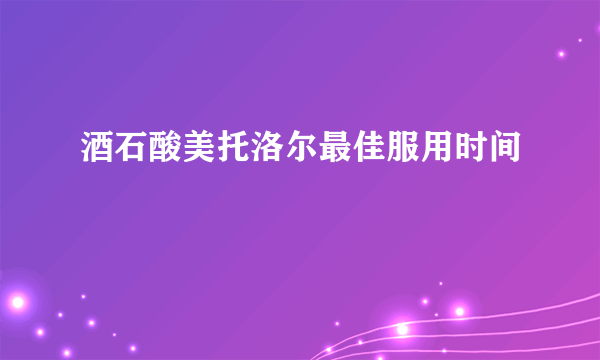 酒石酸美托洛尔最佳服用时间