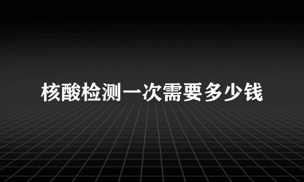 核酸检测一次需要多少钱