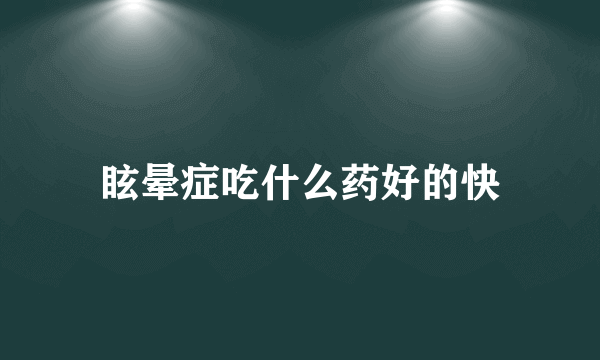 眩晕症吃什么药好的快