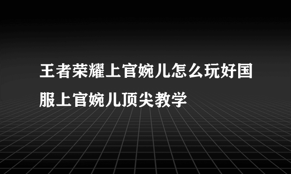 王者荣耀上官婉儿怎么玩好国服上官婉儿顶尖教学