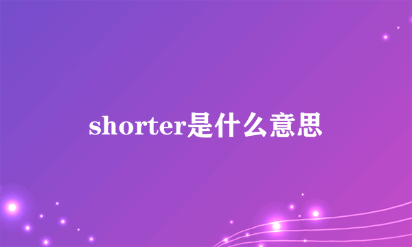 shorter是什么意思