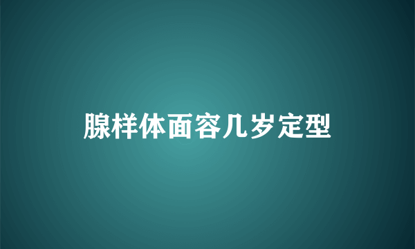 腺样体面容几岁定型