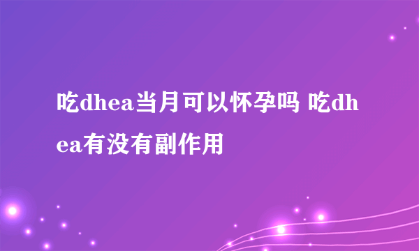 吃dhea当月可以怀孕吗 吃dhea有没有副作用