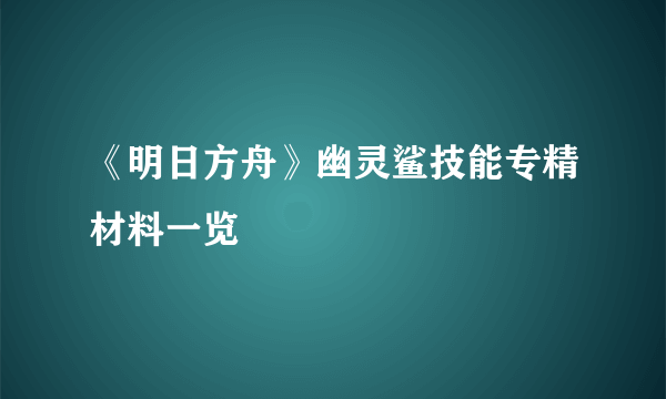 《明日方舟》幽灵鲨技能专精材料一览