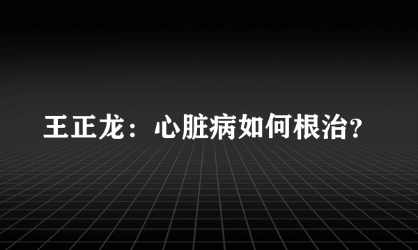 王正龙：心脏病如何根治？