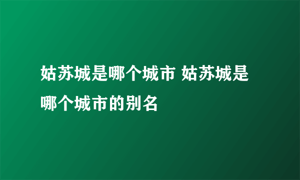 姑苏城是哪个城市 姑苏城是哪个城市的别名