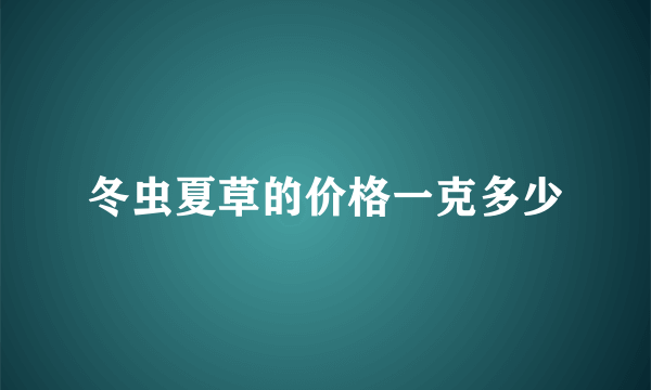 冬虫夏草的价格一克多少