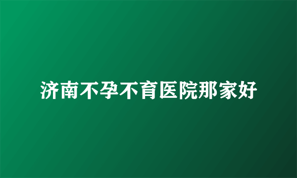 济南不孕不育医院那家好