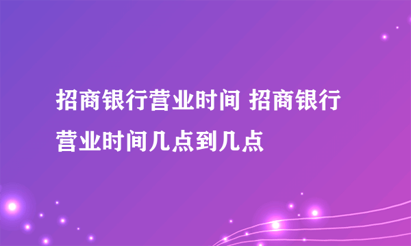 招商银行营业时间 招商银行营业时间几点到几点