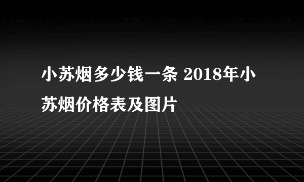 小苏烟多少钱一条 2018年小苏烟价格表及图片