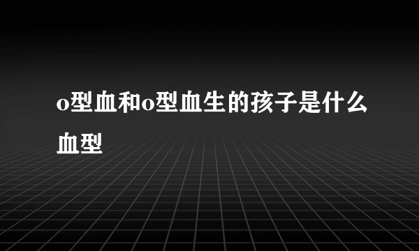 o型血和o型血生的孩子是什么血型