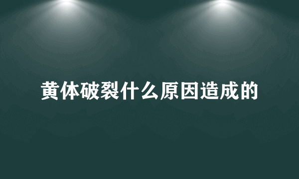 黄体破裂什么原因造成的