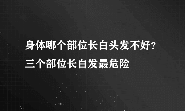 身体哪个部位长白头发不好？三个部位长白发最危险