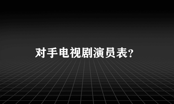 对手电视剧演员表？