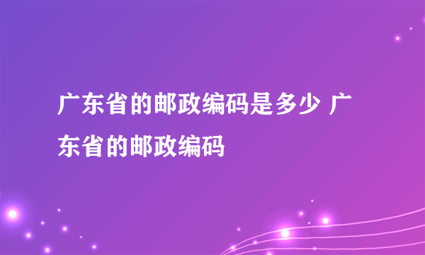 广东省的邮政编码是多少 广东省的邮政编码