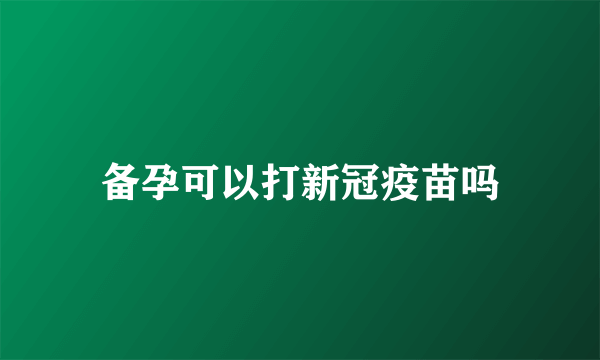 备孕可以打新冠疫苗吗