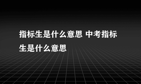 指标生是什么意思 中考指标生是什么意思