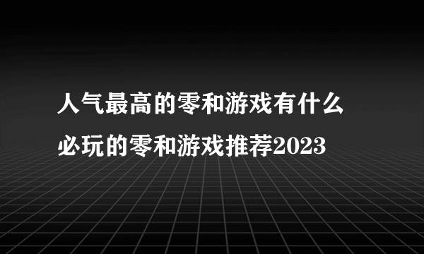 人气最高的零和游戏有什么 必玩的零和游戏推荐2023