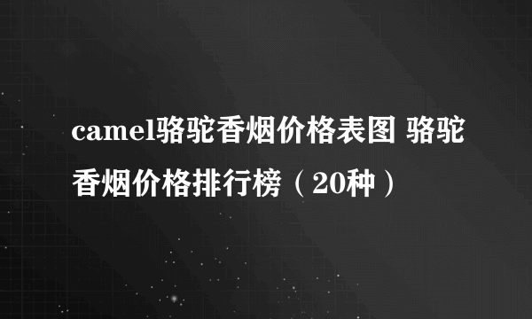 camel骆驼香烟价格表图 骆驼香烟价格排行榜（20种）