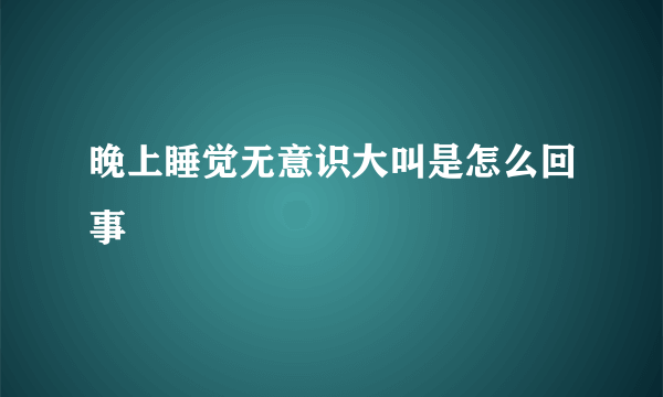 晚上睡觉无意识大叫是怎么回事