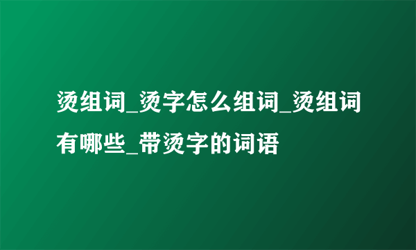 烫组词_烫字怎么组词_烫组词有哪些_带烫字的词语