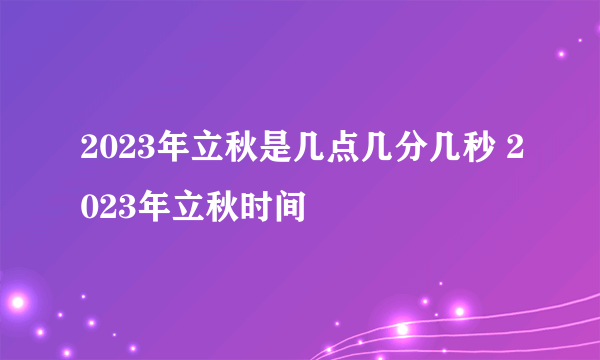 2023年立秋是几点几分几秒 2023年立秋时间