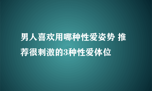 男人喜欢用哪种性爱姿势 推荐很刺激的3种性爱体位