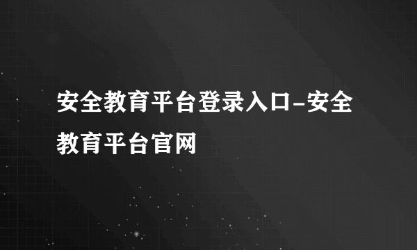 安全教育平台登录入口-安全教育平台官网