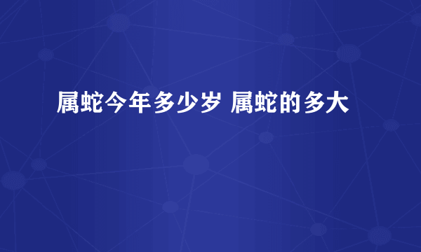 属蛇今年多少岁 属蛇的多大