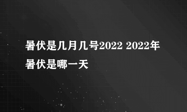 暑伏是几月几号2022 2022年暑伏是哪一天