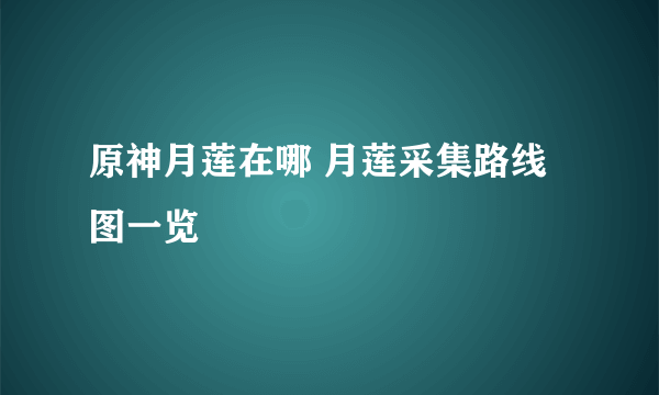 原神月莲在哪 月莲采集路线图一览