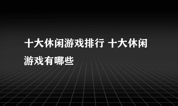 十大休闲游戏排行 十大休闲游戏有哪些