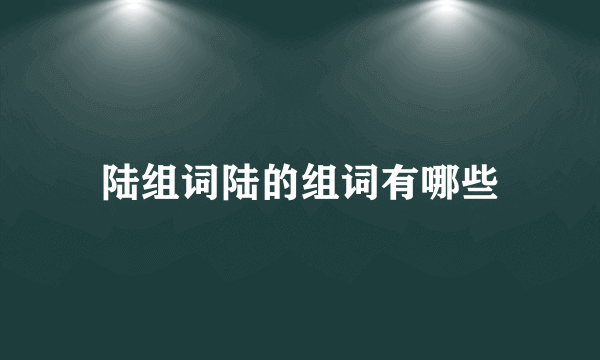 陆组词陆的组词有哪些