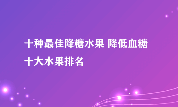 十种最佳降糖水果 降低血糖十大水果排名