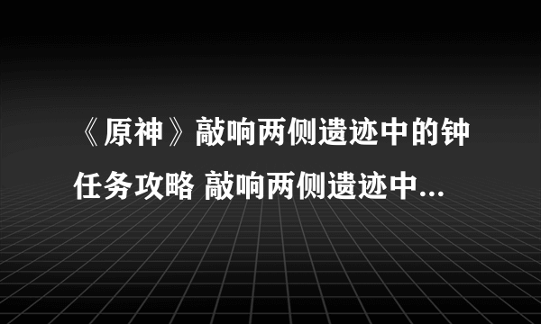 《原神》敲响两侧遗迹中的钟任务攻略 敲响两侧遗迹中的钟如何去