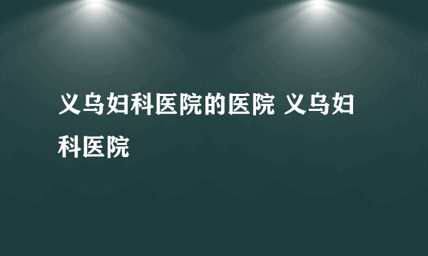 义乌妇科医院的医院 义乌妇科医院