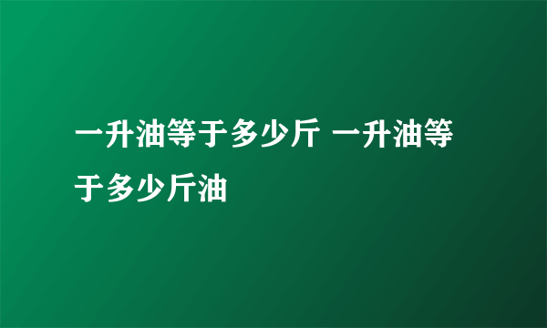 一升油等于多少斤 一升油等于多少斤油