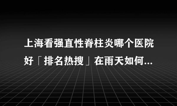 上海看强直性脊柱炎哪个医院好「排名热搜」在雨天如何进行锻炼：强直性脊柱炎患者的指南