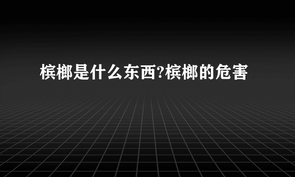 槟榔是什么东西?槟榔的危害