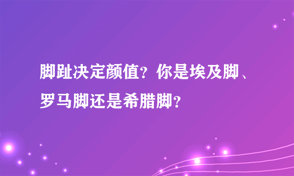 脚趾决定颜值？你是埃及脚、罗马脚还是希腊脚？