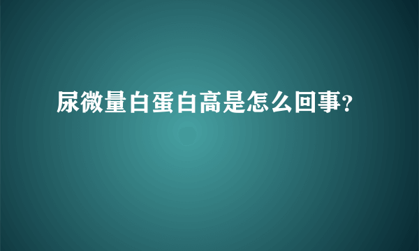 尿微量白蛋白高是怎么回事？