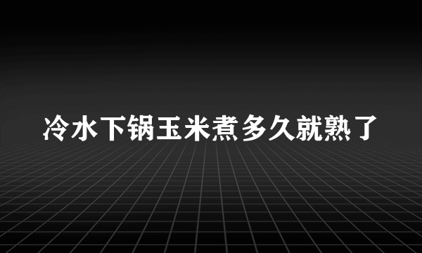 冷水下锅玉米煮多久就熟了