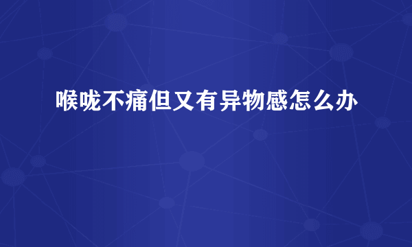 喉咙不痛但又有异物感怎么办