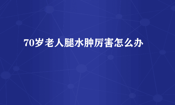 70岁老人腿水肿厉害怎么办