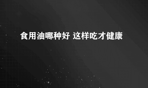 食用油哪种好 这样吃才健康